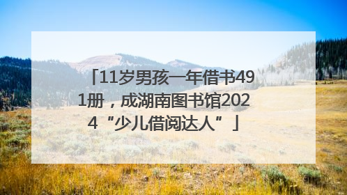 11岁男孩一年借书491册，成湖南图书馆2024“少儿借阅达人”