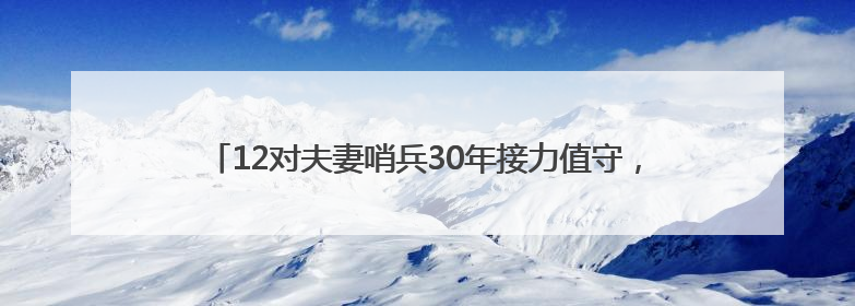 12对夫妻哨兵30年接力值守，是什么让他们坚守在深山孤哨？