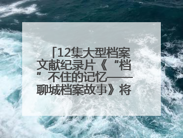 12集大型档案文献纪录片《“档”不住的记忆——聊城档案故事》将于近期播出