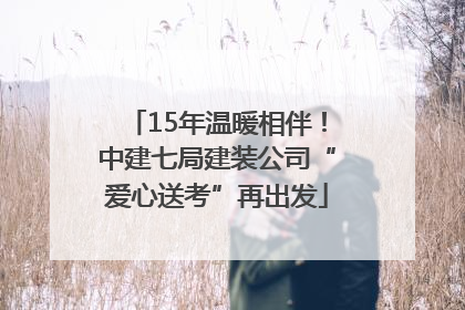 15年温暖相伴！中建七局建装公司“爱心送考”再出发