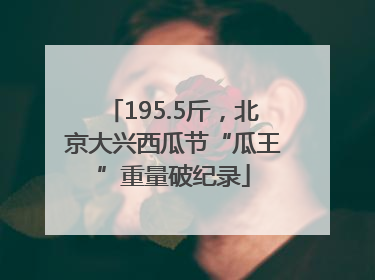 195.5斤，北京大兴西瓜节“瓜王”重量破纪录