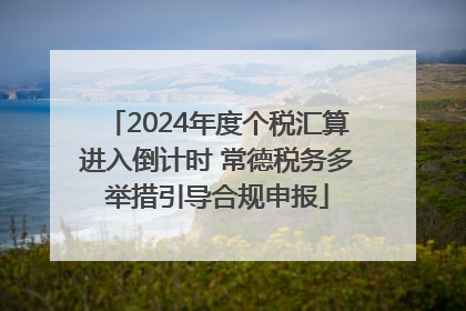 2024年度个税汇算进入倒计时 常德税务多举措引导合规申报