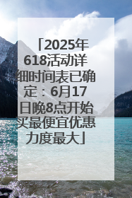 2025年618活动详细时间表已确定：6月17日晚8点开始买最便宜优惠力度最大