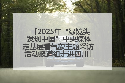 2025年“绿镜头·发现中国”中央媒体走基层看气象主题采访活动报道组走进四川