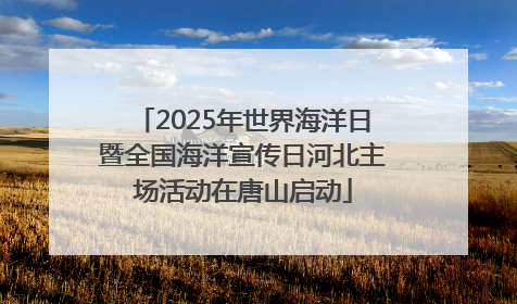 2025年世界海洋日暨全国海洋宣传日河北主场活动在唐山启动