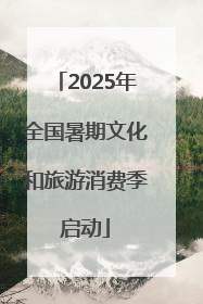 2025年全国暑期文化和旅游消费季启动