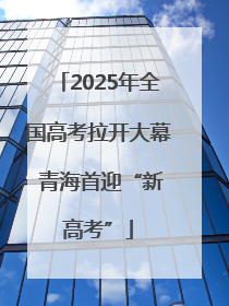 2025年全国高考拉开大幕 青海首迎“新高考”