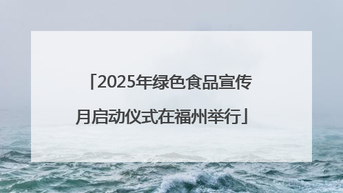 2025年绿色食品宣传月启动仪式在福州举行
