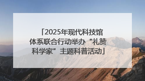 2025年现代科技馆体系联合行动举办“礼赞科学家”主题科普活动