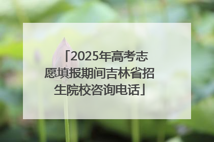 2025年高考志愿填报期间吉林省招生院校咨询电话
