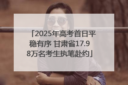 2025年高考首日平稳有序 甘肃省17.98万名考生执笔赴约
