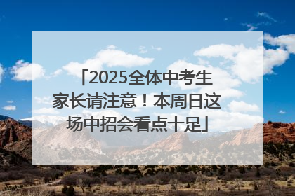 2025全体中考生家长请注意！本周日这场中招会看点十足