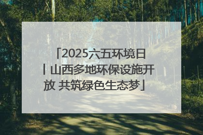 2025六五环境日丨山西多地环保设施开放 共筑绿色生态梦