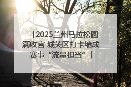 2025兰州马拉松圆满收官 城关区打卡墙成赛事“流量担当”