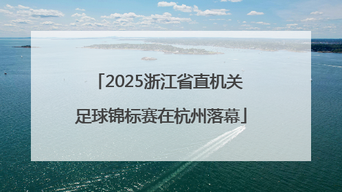 2025浙江省直机关足球锦标赛在杭州落幕