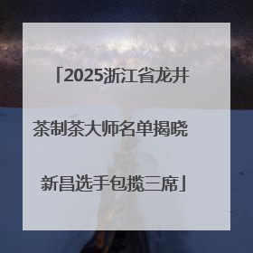 2025浙江省龙井茶制茶大师名单揭晓 新昌选手包揽三席