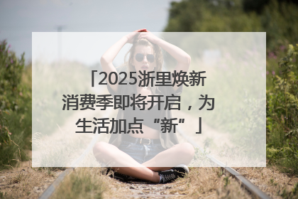 2025浙里焕新消费季即将开启，为生活加点“新”
