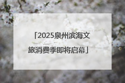 2025泉州滨海文旅消费季即将启幕