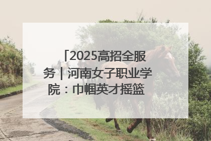 2025高招全服务｜河南女子职业学院：巾帼英才摇篮 职教创新高地
