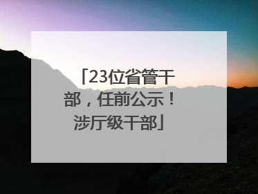 23位省管干部，任前公示！涉厅级干部