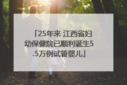25年来 江西省妇幼保健院已顺利诞生5.5万例试管婴儿