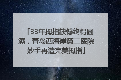 33年拇指缺憾终得圆满，青岛西海岸第二医院妙手再造完美拇指