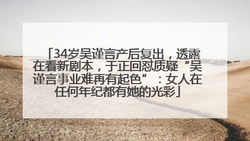 34岁吴谨言产后复出，透露在看新剧本，于正回怼质疑“吴谨言事业难再有起色”：女人在任何年纪都有她的光彩