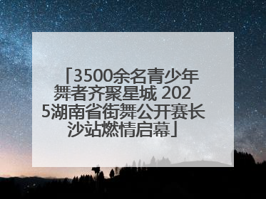 3500余名青少年舞者齐聚星城 2025湖南省街舞公开赛长沙站燃情启幕