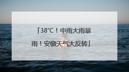 38℃！中雨大雨暴雨！安徽天气大反转
