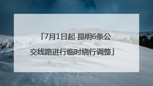 7月1日起 昆明6条公交线路进行临时绕行调整