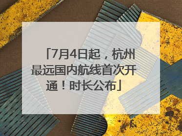 7月4日起，杭州最远国内航线首次开通！时长公布