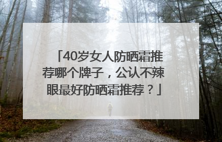 40岁女人防晒霜推荐哪个牌子，公认不辣眼最好防晒霜推荐？
