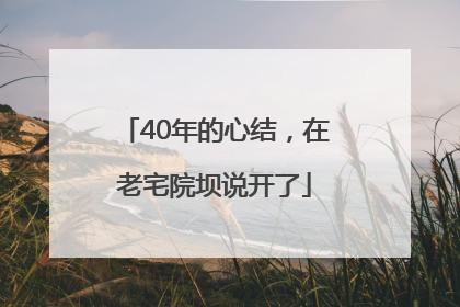 40年的心结，在老宅院坝说开了