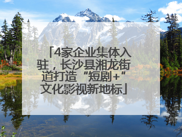 4家企业集体入驻，长沙县湘龙街道打造“短剧+”文化影视新地标