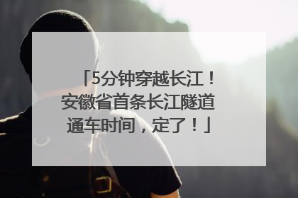 5分钟穿越长江！安徽省首条长江隧道通车时间，定了！