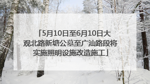 5月10日至6月10日大观北路新塘公墓至广汕路段将实施照明设施改造施工
