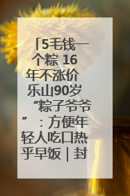 5毛钱一个粽 16年不涨价 乐山90岁“粽子爷爷”：方便年轻人吃口热乎早饭｜封面头条