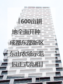 600亩耕地全面开种 成都东部新区东山农场示范园正式亮相
