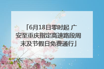 6月18日零时起 广安至重庆指定高速路段周末及节假日免费通行