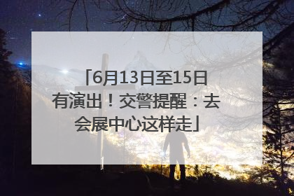 6月13日至15日有演出！交警提醒：去会展中心这样走