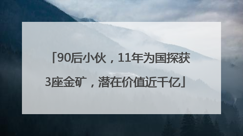90后小伙，11年为国探获3座金矿，潜在价值近千亿
