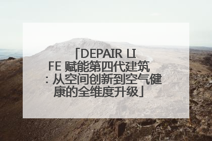 DEPAIR LIFE 赋能第四代建筑：从空间创新到空气健康的全维度升级