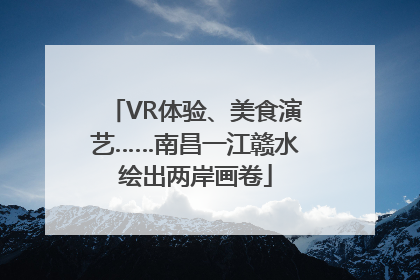 VR体验、美食演艺……南昌一江赣水绘出两岸画卷