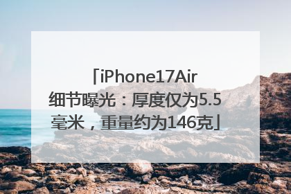iPhone17Air细节曝光：厚度仅为5.5毫米，重量约为146克