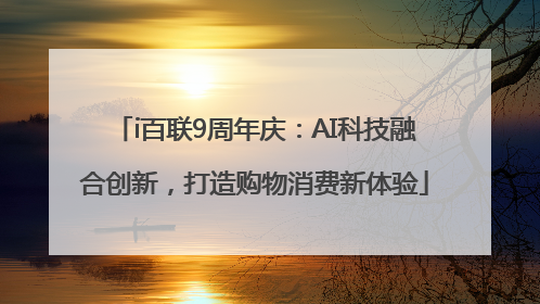 i百联9周年庆：AI科技融合创新，打造购物消费新体验
